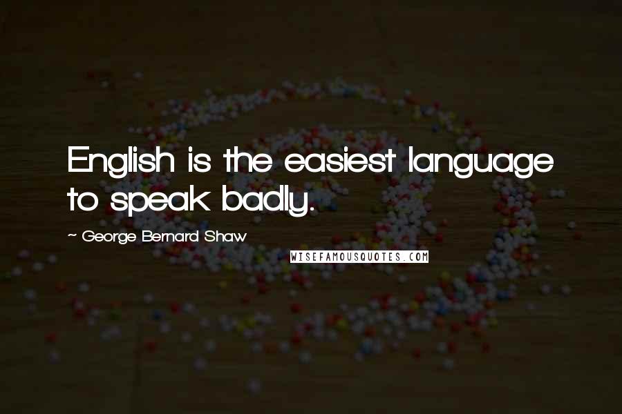 George Bernard Shaw Quotes: English is the easiest language to speak badly.