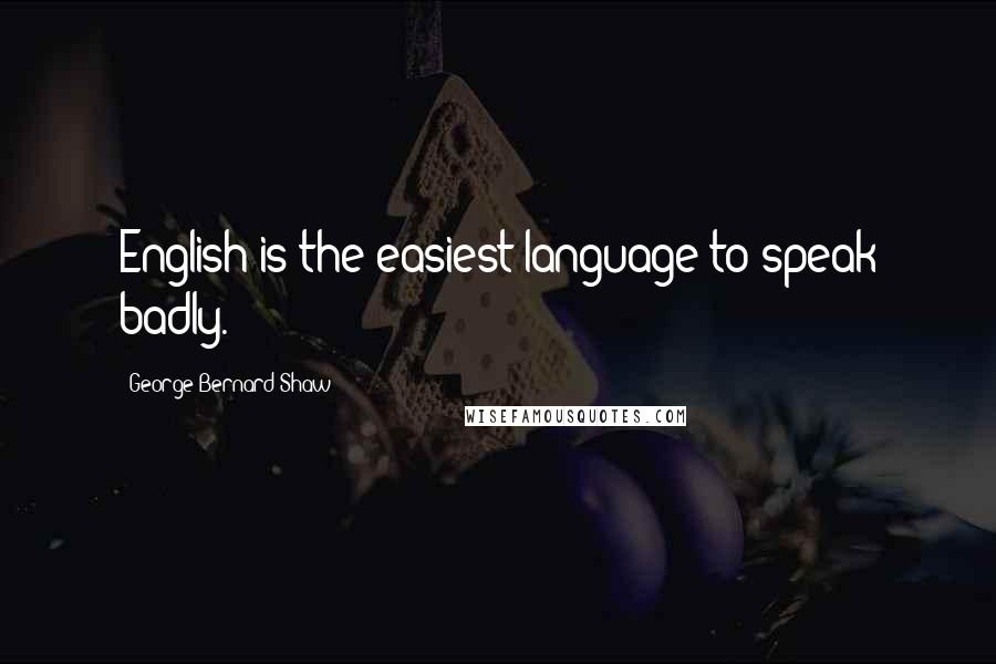 George Bernard Shaw Quotes: English is the easiest language to speak badly.