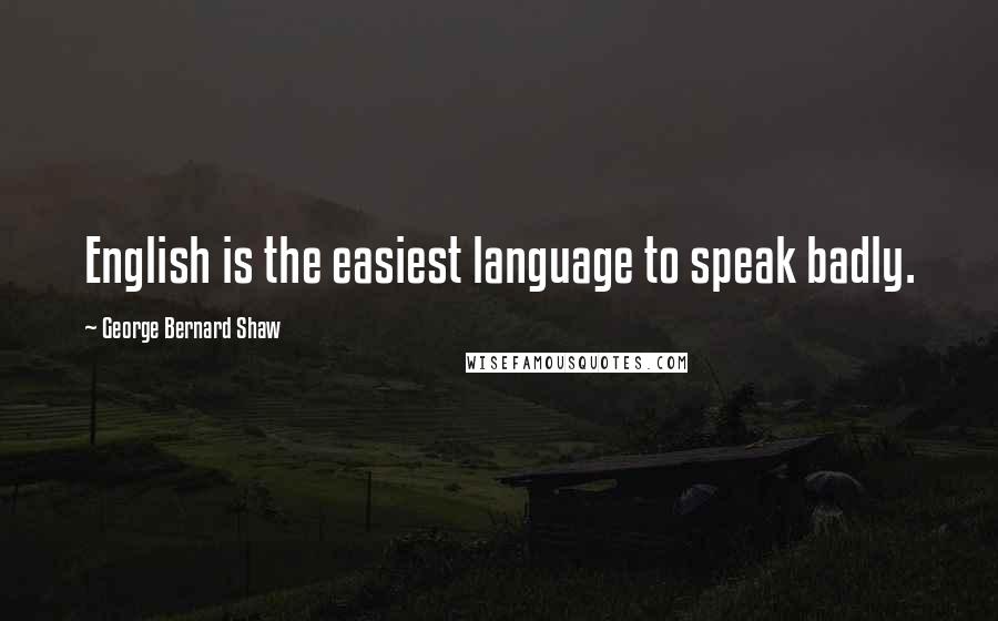 George Bernard Shaw Quotes: English is the easiest language to speak badly.