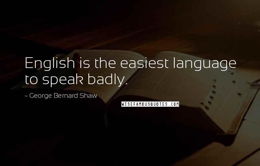 George Bernard Shaw Quotes: English is the easiest language to speak badly.