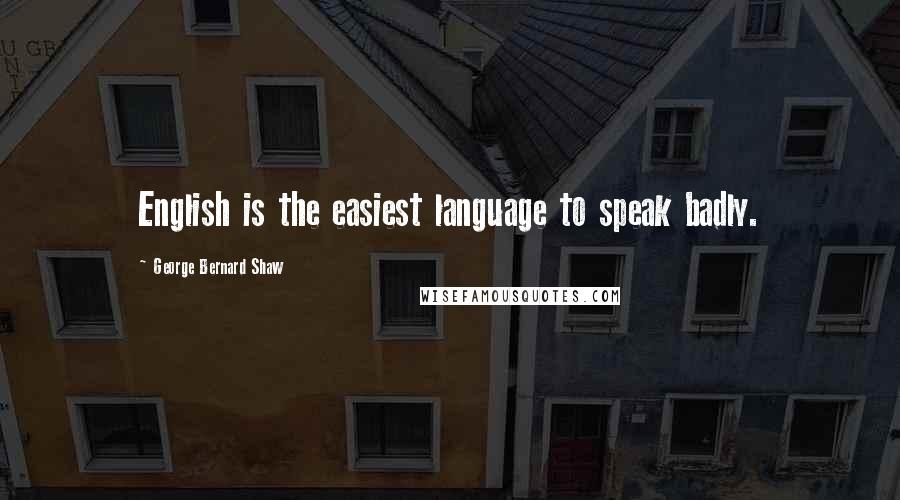 George Bernard Shaw Quotes: English is the easiest language to speak badly.