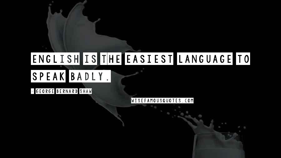 George Bernard Shaw Quotes: English is the easiest language to speak badly.