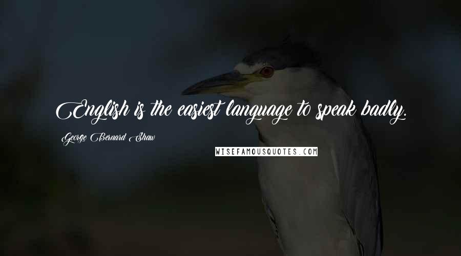 George Bernard Shaw Quotes: English is the easiest language to speak badly.