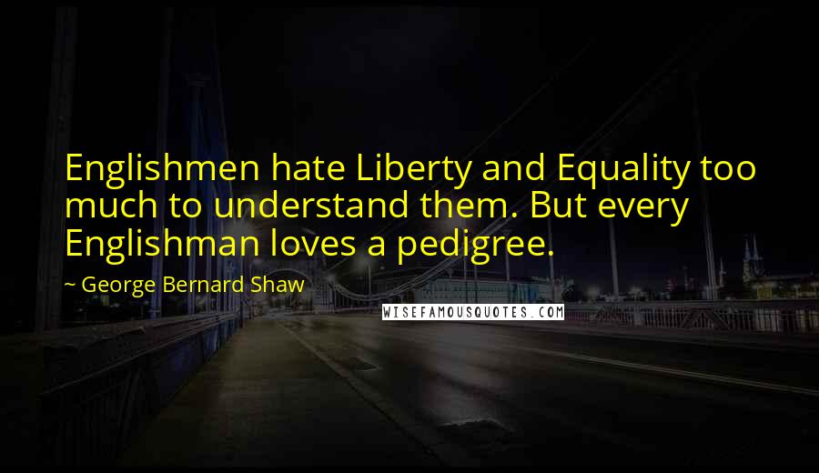 George Bernard Shaw Quotes: Englishmen hate Liberty and Equality too much to understand them. But every Englishman loves a pedigree.