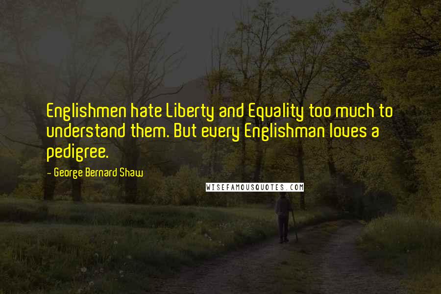 George Bernard Shaw Quotes: Englishmen hate Liberty and Equality too much to understand them. But every Englishman loves a pedigree.