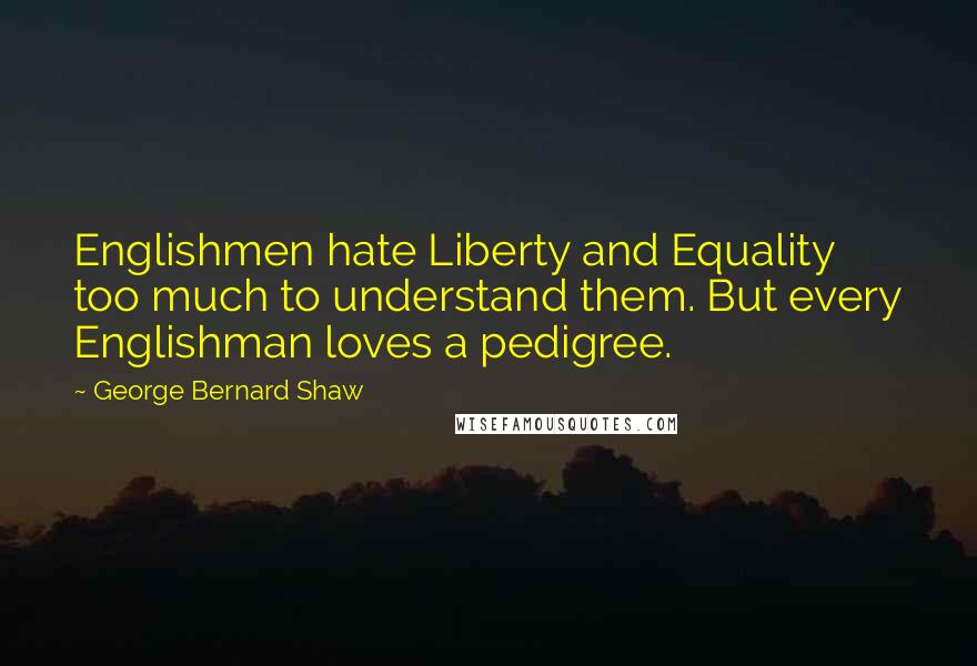 George Bernard Shaw Quotes: Englishmen hate Liberty and Equality too much to understand them. But every Englishman loves a pedigree.