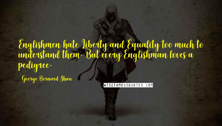 George Bernard Shaw Quotes: Englishmen hate Liberty and Equality too much to understand them. But every Englishman loves a pedigree.