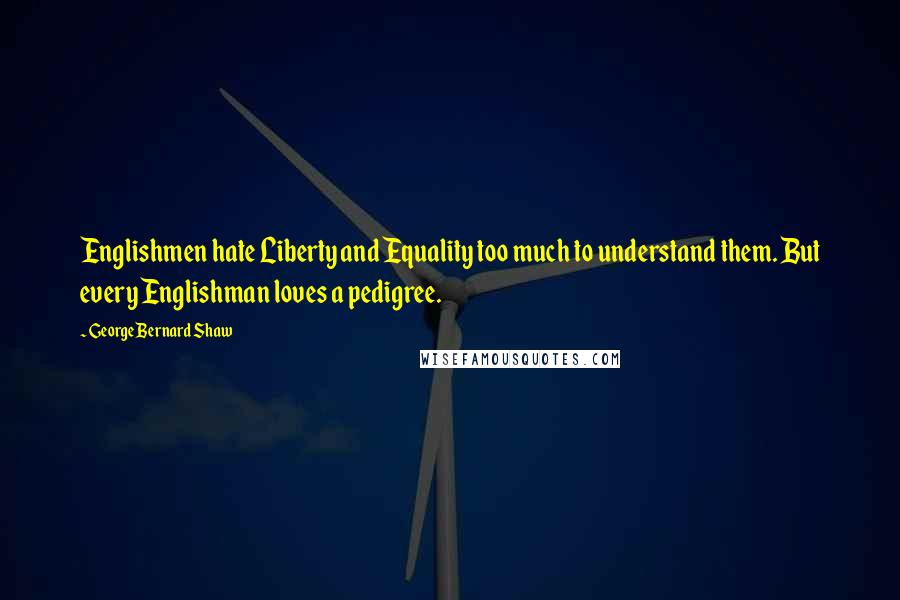 George Bernard Shaw Quotes: Englishmen hate Liberty and Equality too much to understand them. But every Englishman loves a pedigree.