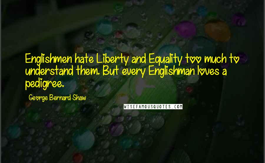 George Bernard Shaw Quotes: Englishmen hate Liberty and Equality too much to understand them. But every Englishman loves a pedigree.