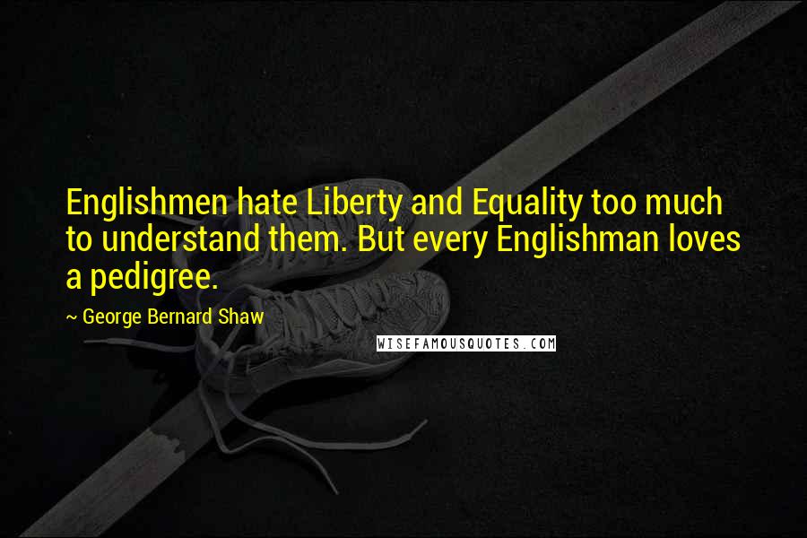 George Bernard Shaw Quotes: Englishmen hate Liberty and Equality too much to understand them. But every Englishman loves a pedigree.