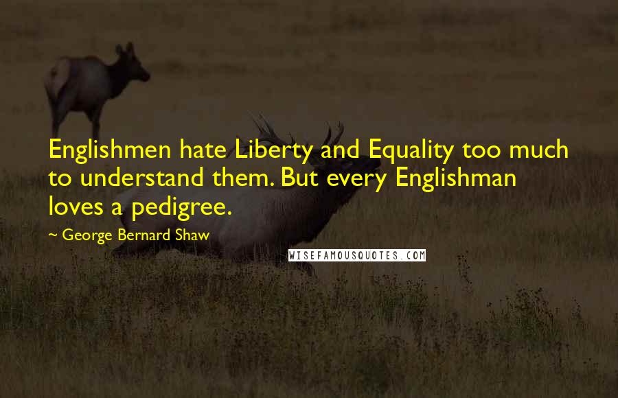 George Bernard Shaw Quotes: Englishmen hate Liberty and Equality too much to understand them. But every Englishman loves a pedigree.