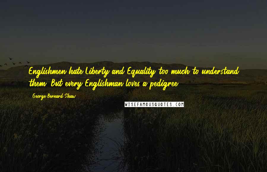 George Bernard Shaw Quotes: Englishmen hate Liberty and Equality too much to understand them. But every Englishman loves a pedigree.