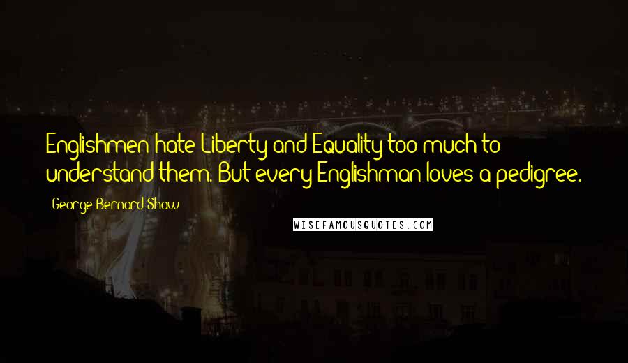 George Bernard Shaw Quotes: Englishmen hate Liberty and Equality too much to understand them. But every Englishman loves a pedigree.