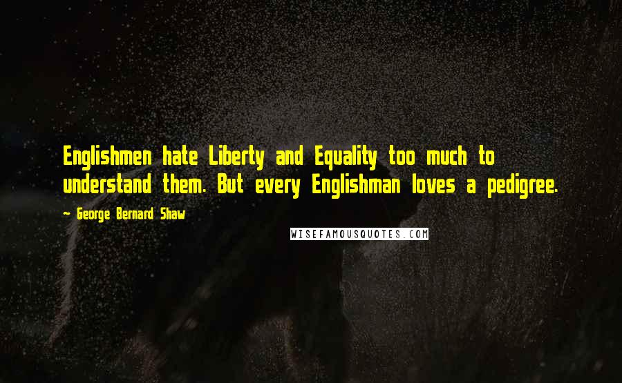 George Bernard Shaw Quotes: Englishmen hate Liberty and Equality too much to understand them. But every Englishman loves a pedigree.