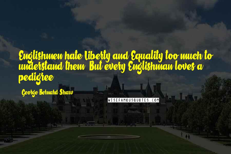 George Bernard Shaw Quotes: Englishmen hate Liberty and Equality too much to understand them. But every Englishman loves a pedigree.