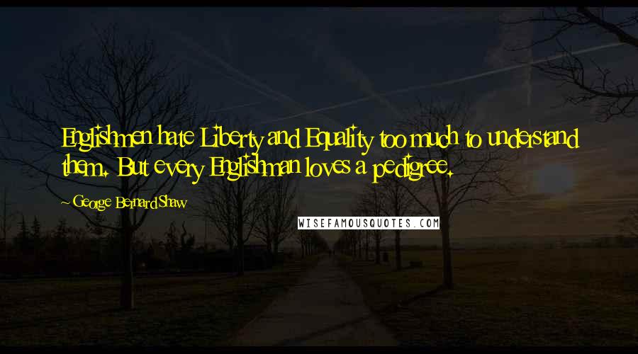 George Bernard Shaw Quotes: Englishmen hate Liberty and Equality too much to understand them. But every Englishman loves a pedigree.