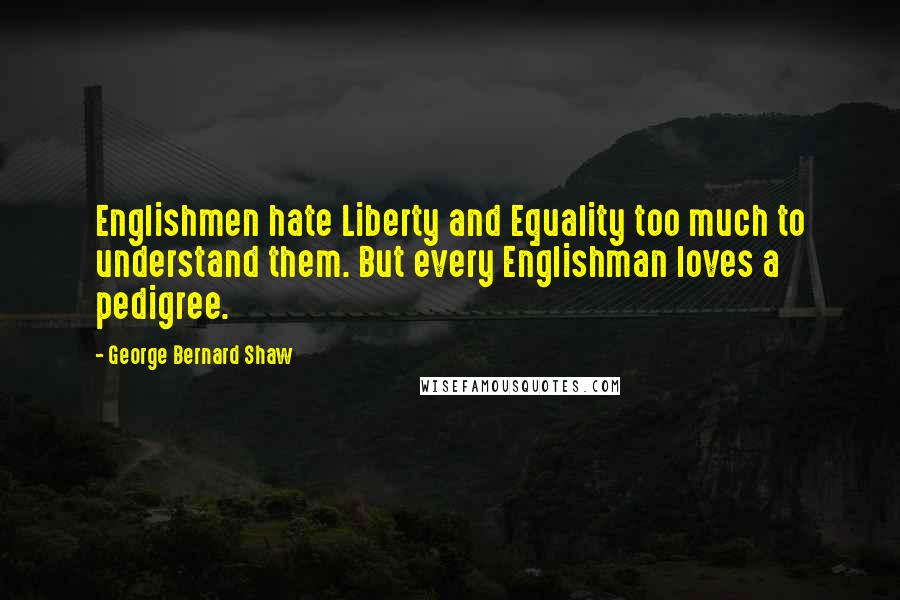 George Bernard Shaw Quotes: Englishmen hate Liberty and Equality too much to understand them. But every Englishman loves a pedigree.