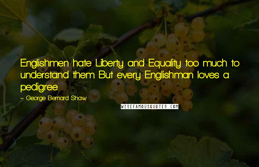 George Bernard Shaw Quotes: Englishmen hate Liberty and Equality too much to understand them. But every Englishman loves a pedigree.