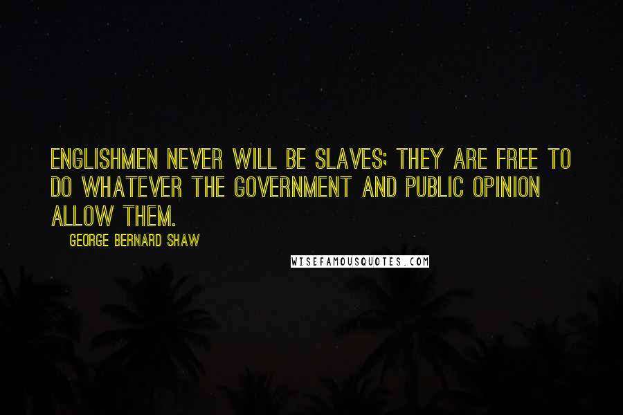 George Bernard Shaw Quotes: Englishmen never will be slaves; they are free to do whatever the government and public opinion allow them.