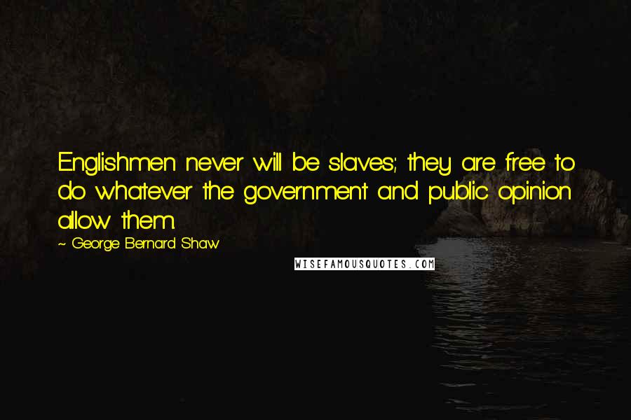 George Bernard Shaw Quotes: Englishmen never will be slaves; they are free to do whatever the government and public opinion allow them.