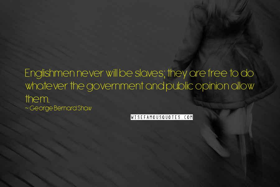 George Bernard Shaw Quotes: Englishmen never will be slaves; they are free to do whatever the government and public opinion allow them.