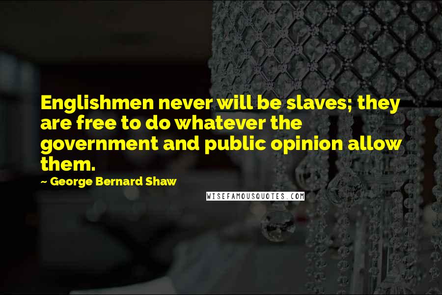 George Bernard Shaw Quotes: Englishmen never will be slaves; they are free to do whatever the government and public opinion allow them.