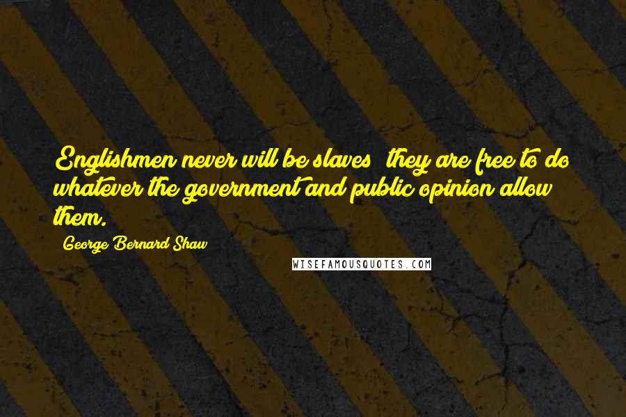 George Bernard Shaw Quotes: Englishmen never will be slaves; they are free to do whatever the government and public opinion allow them.