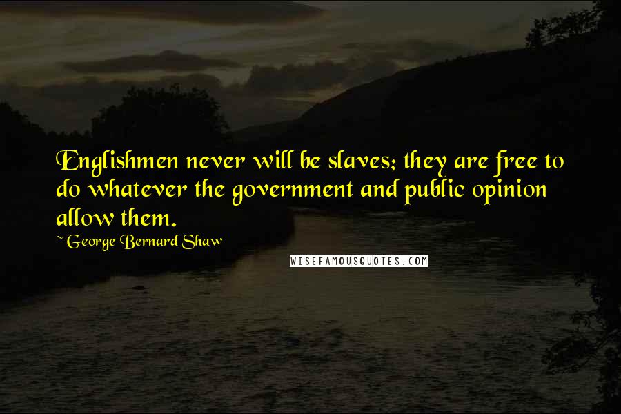 George Bernard Shaw Quotes: Englishmen never will be slaves; they are free to do whatever the government and public opinion allow them.