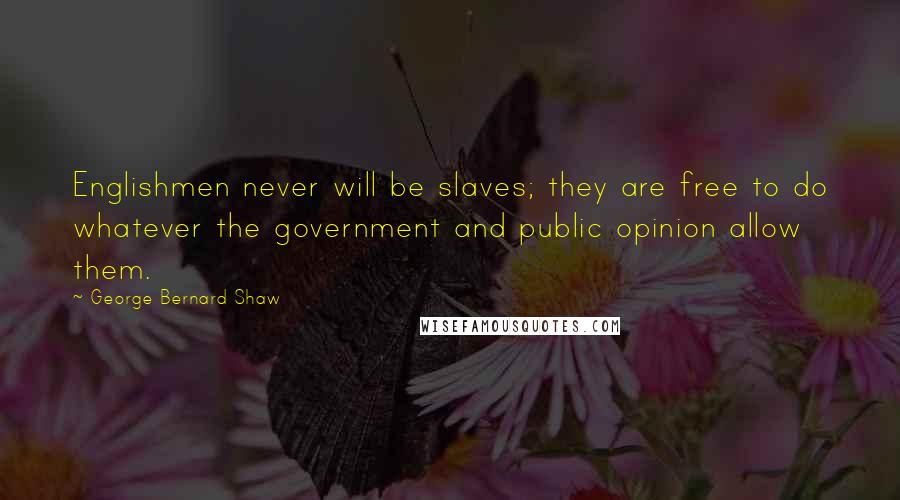 George Bernard Shaw Quotes: Englishmen never will be slaves; they are free to do whatever the government and public opinion allow them.