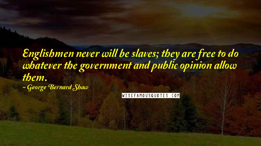 George Bernard Shaw Quotes: Englishmen never will be slaves; they are free to do whatever the government and public opinion allow them.
