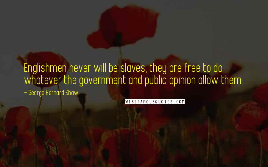 George Bernard Shaw Quotes: Englishmen never will be slaves; they are free to do whatever the government and public opinion allow them.