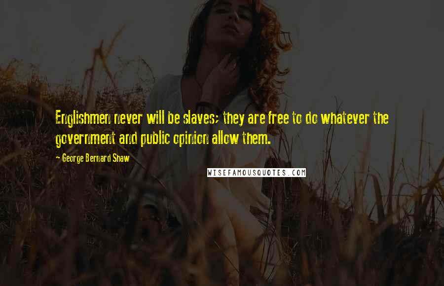 George Bernard Shaw Quotes: Englishmen never will be slaves; they are free to do whatever the government and public opinion allow them.