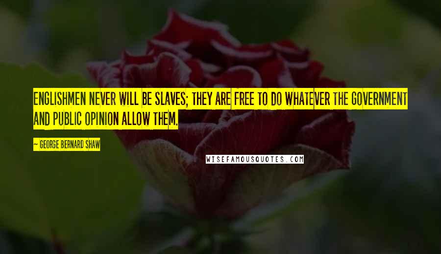 George Bernard Shaw Quotes: Englishmen never will be slaves; they are free to do whatever the government and public opinion allow them.