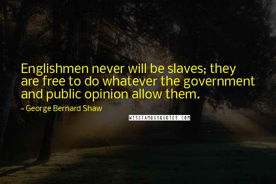 George Bernard Shaw Quotes: Englishmen never will be slaves; they are free to do whatever the government and public opinion allow them.
