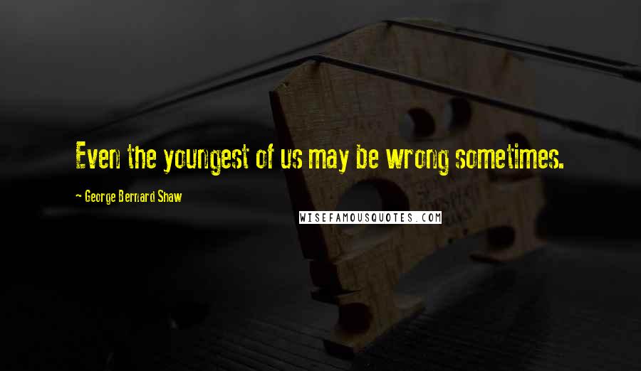 George Bernard Shaw Quotes: Even the youngest of us may be wrong sometimes.