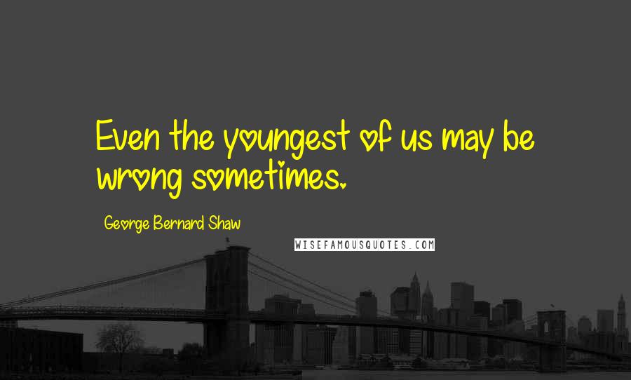 George Bernard Shaw Quotes: Even the youngest of us may be wrong sometimes.