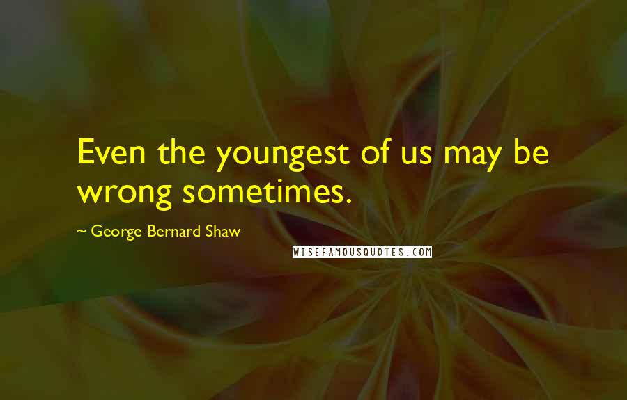 George Bernard Shaw Quotes: Even the youngest of us may be wrong sometimes.