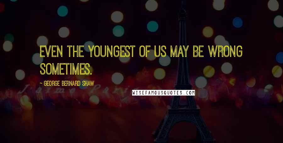 George Bernard Shaw Quotes: Even the youngest of us may be wrong sometimes.