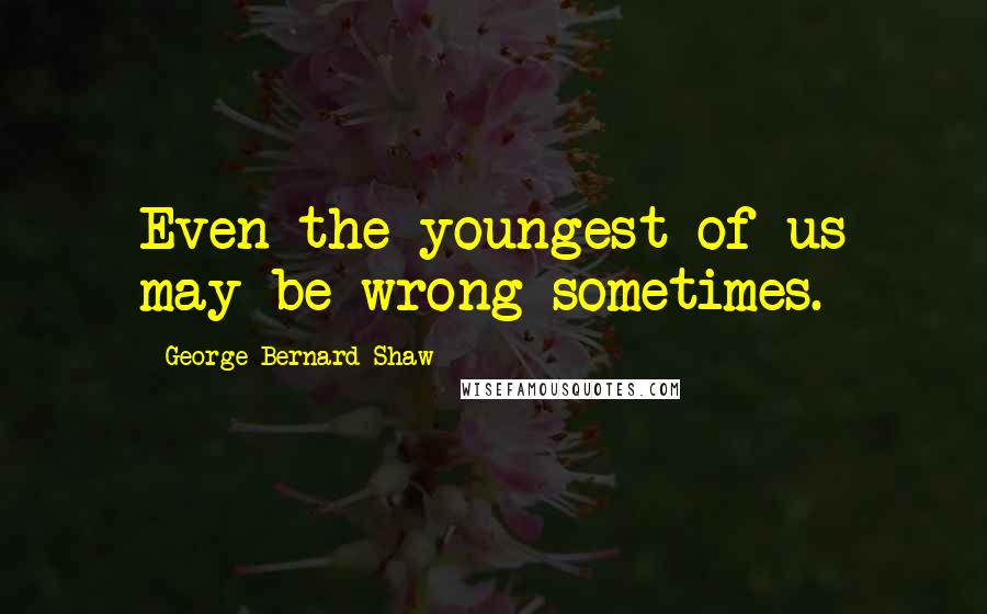 George Bernard Shaw Quotes: Even the youngest of us may be wrong sometimes.