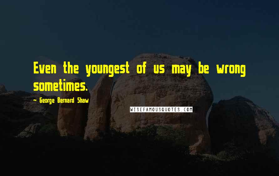 George Bernard Shaw Quotes: Even the youngest of us may be wrong sometimes.