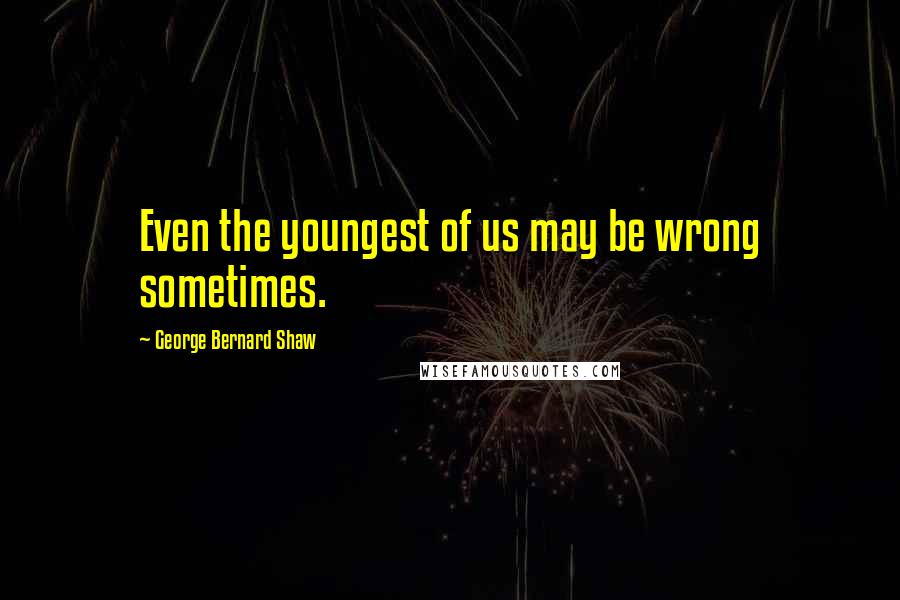 George Bernard Shaw Quotes: Even the youngest of us may be wrong sometimes.