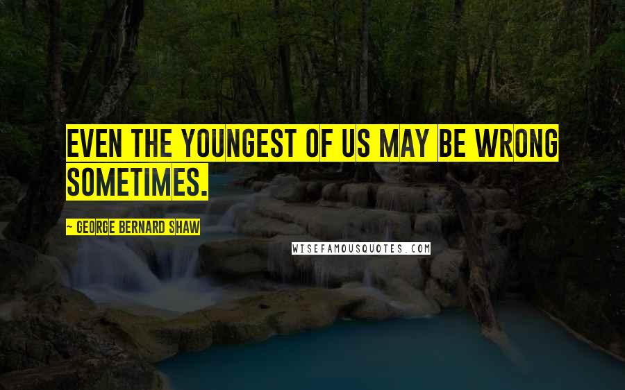 George Bernard Shaw Quotes: Even the youngest of us may be wrong sometimes.