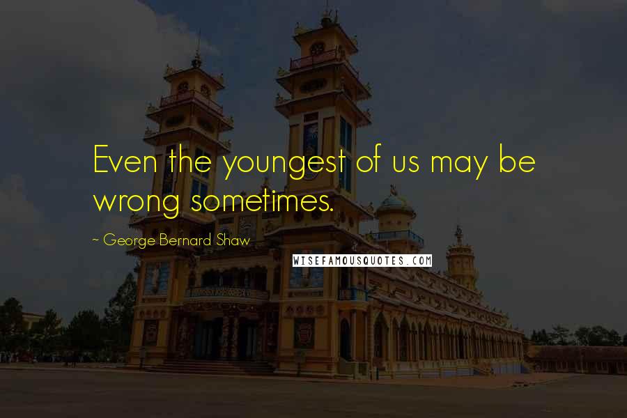 George Bernard Shaw Quotes: Even the youngest of us may be wrong sometimes.