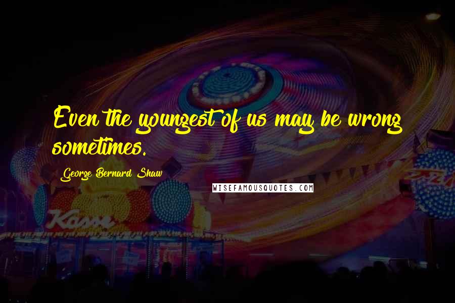 George Bernard Shaw Quotes: Even the youngest of us may be wrong sometimes.