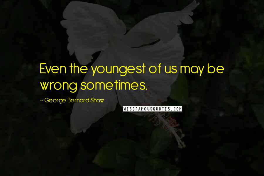 George Bernard Shaw Quotes: Even the youngest of us may be wrong sometimes.