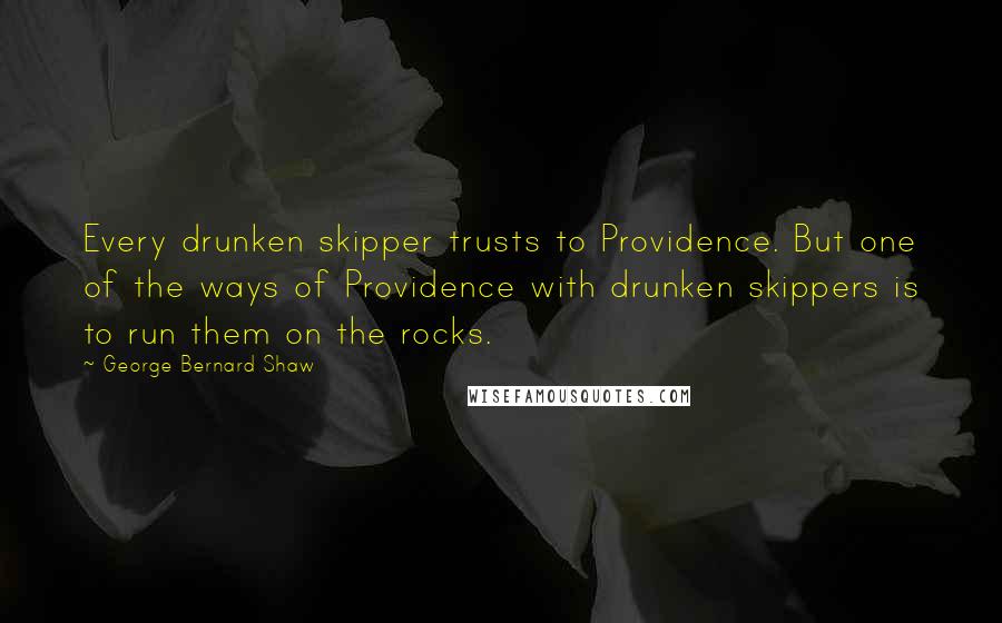 George Bernard Shaw Quotes: Every drunken skipper trusts to Providence. But one of the ways of Providence with drunken skippers is to run them on the rocks.