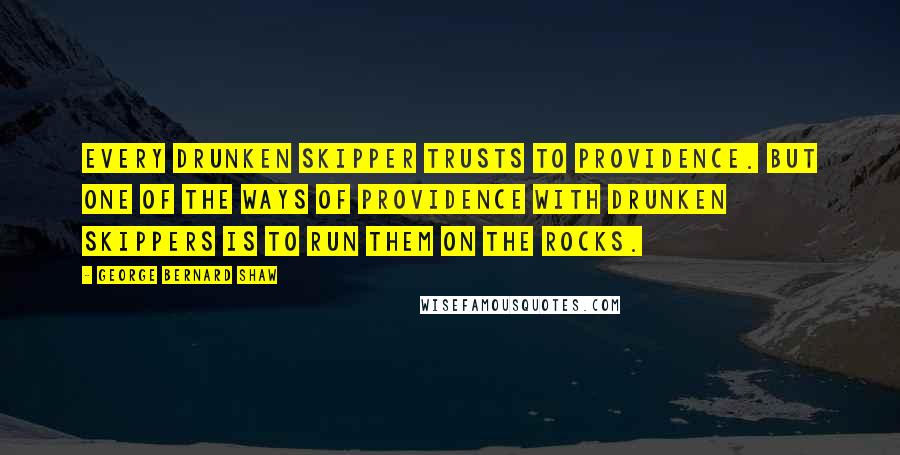 George Bernard Shaw Quotes: Every drunken skipper trusts to Providence. But one of the ways of Providence with drunken skippers is to run them on the rocks.