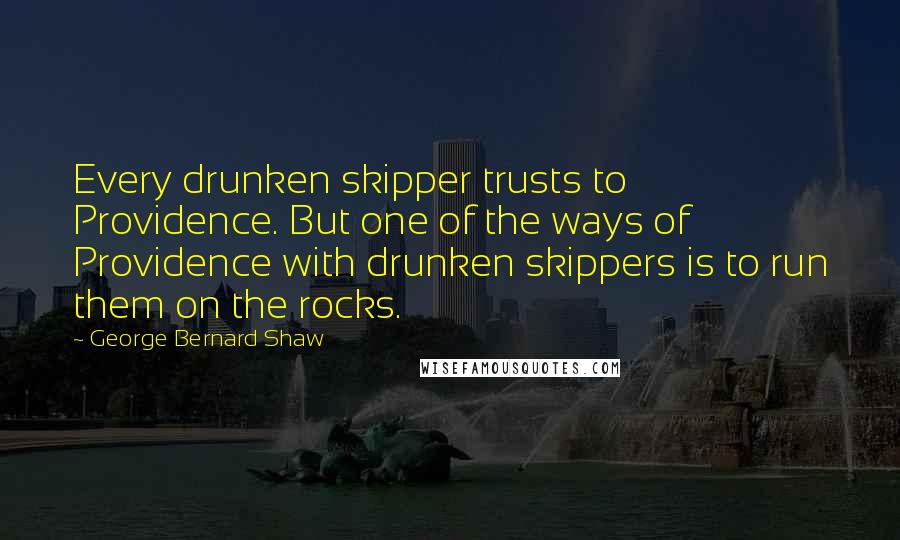 George Bernard Shaw Quotes: Every drunken skipper trusts to Providence. But one of the ways of Providence with drunken skippers is to run them on the rocks.