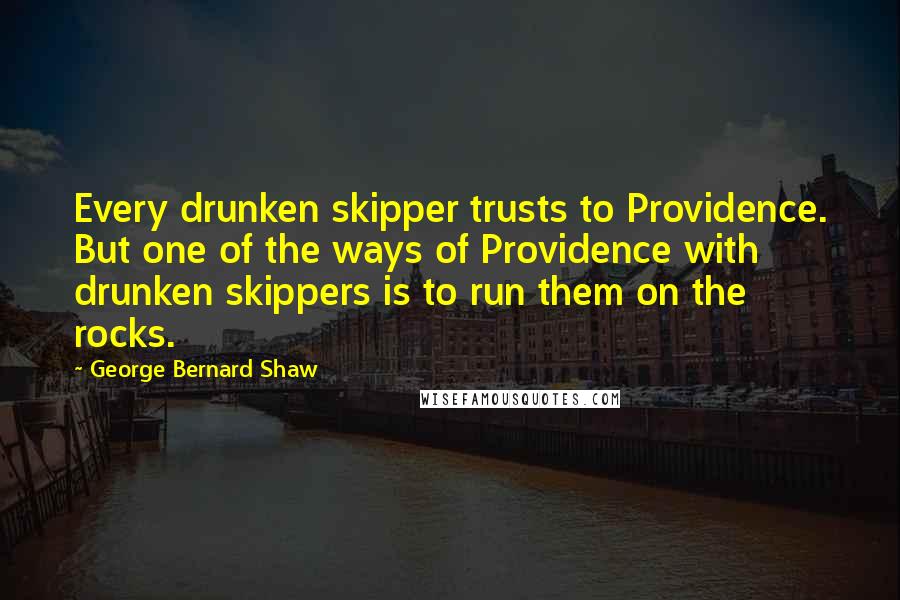 George Bernard Shaw Quotes: Every drunken skipper trusts to Providence. But one of the ways of Providence with drunken skippers is to run them on the rocks.