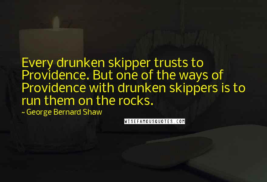 George Bernard Shaw Quotes: Every drunken skipper trusts to Providence. But one of the ways of Providence with drunken skippers is to run them on the rocks.